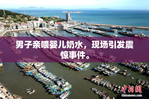 男子亲喂婴儿奶水，现场引发震惊事件。