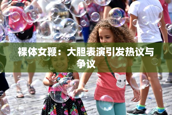 裸体女鞭：大胆表演引发热议与争议