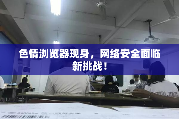 色情浏览器现身，网络安全面临新挑战！