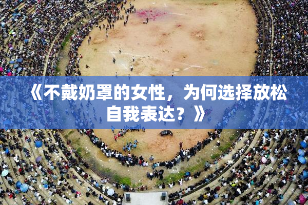 《不戴奶罩的女性，为何选择放松自我表达？》