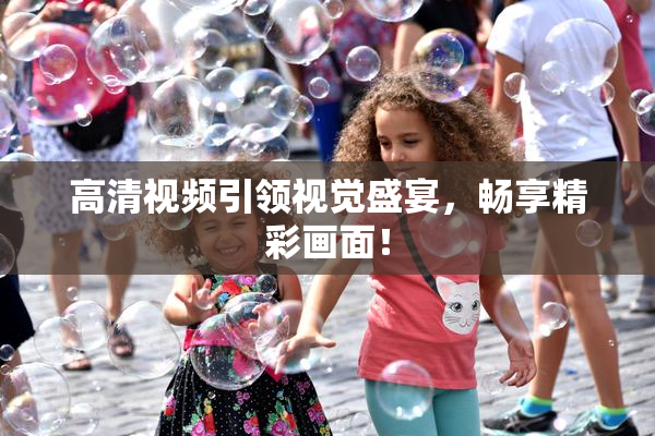 高清视频引领视觉盛宴，畅享精彩画面！