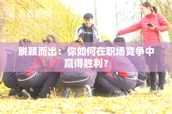 脱颖而出：你如何在职场竞争中赢得胜利？