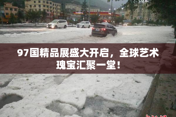 97国精品展盛大开启，全球艺术瑰宝汇聚一堂！