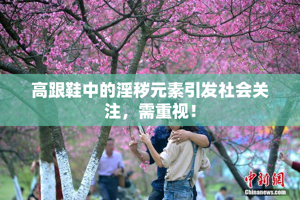 高跟鞋中的淫秽元素引发社会关注，需重视！