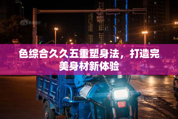 色综合久久五重塑身法，打造完美身材新体验