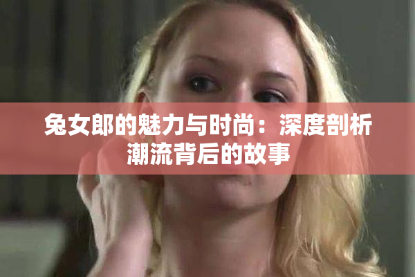 兔女郎的魅力与时尚：深度剖析潮流背后的故事