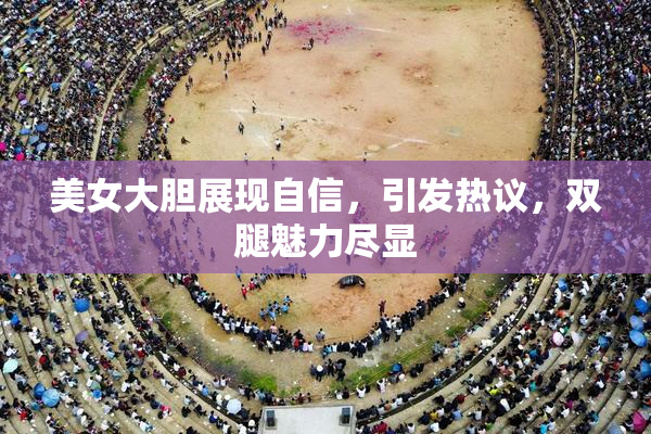美女大胆展现自信，引发热议，双腿魅力尽显