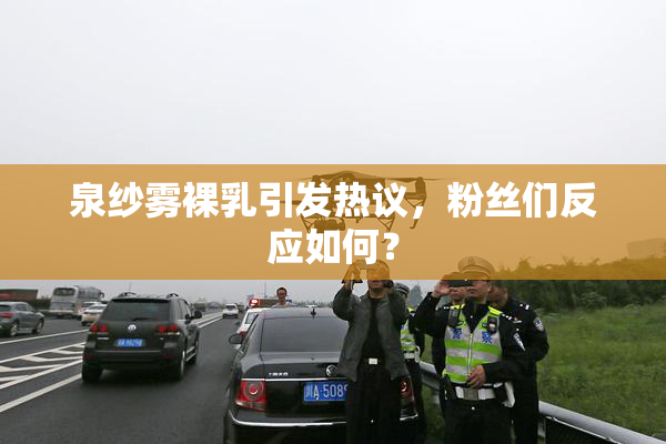 泉纱雾裸乳引发热议，粉丝们反应如何？