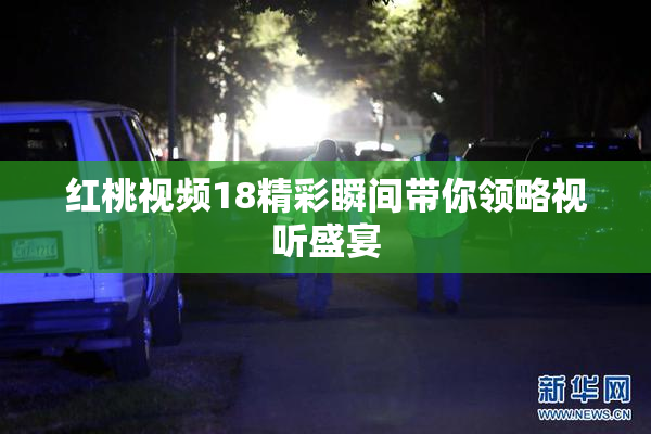 红桃视频18精彩瞬间带你领略视听盛宴