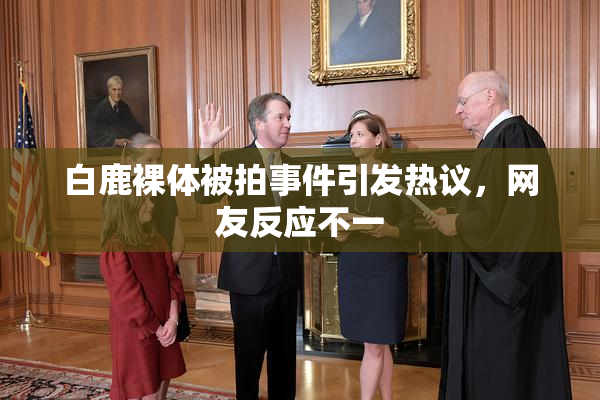 白鹿裸体被拍事件引发热议，网友反应不一