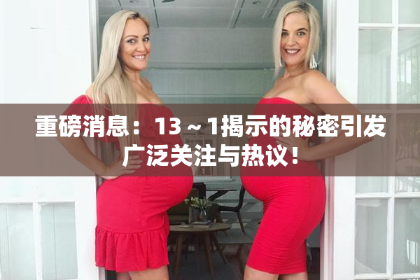 重磅消息：13～1揭示的秘密引发广泛关注与热议！