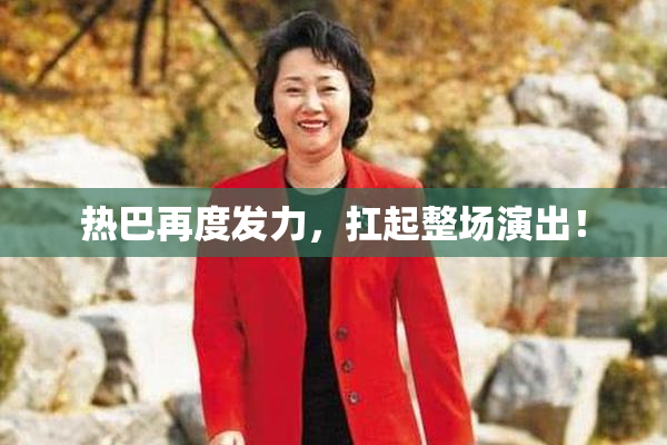 热巴再度发力，扛起整场演出！
