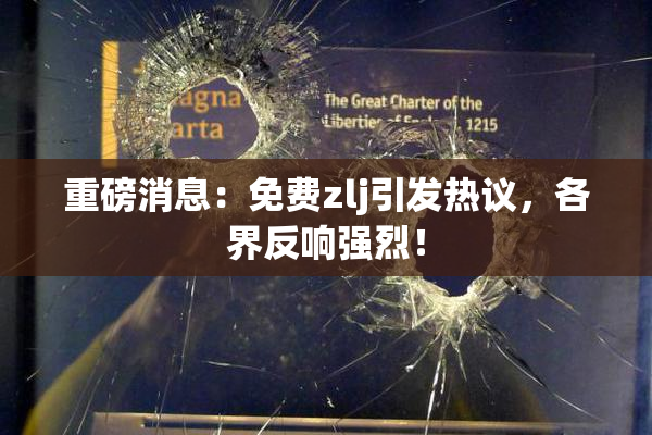 重磅消息：免费zlj引发热议，各界反响强烈！