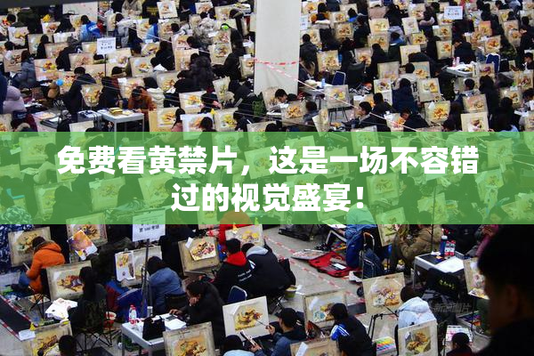 免费看黄禁片，这是一场不容错过的视觉盛宴！