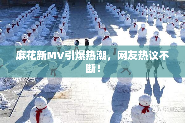 麻花新MV引爆热潮，网友热议不断！
