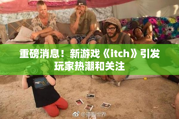 重磅消息！新游戏《itch》引发玩家热潮和关注