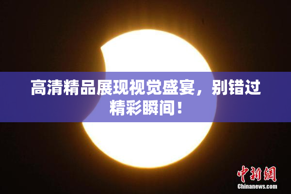 高清精品展现视觉盛宴，别错过精彩瞬间！