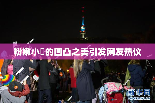 粉嫩小泬的凹凸之美引发网友热议