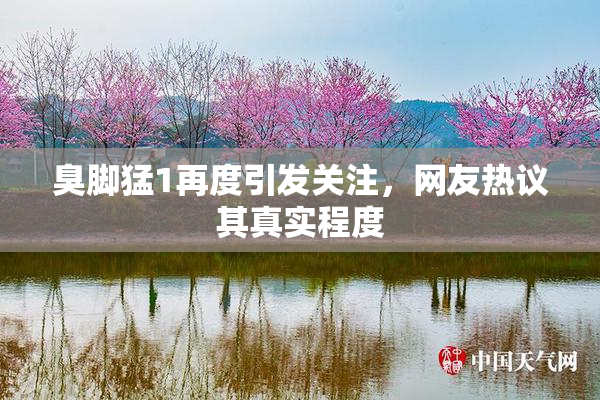 臭脚猛1再度引发关注，网友热议其真实程度