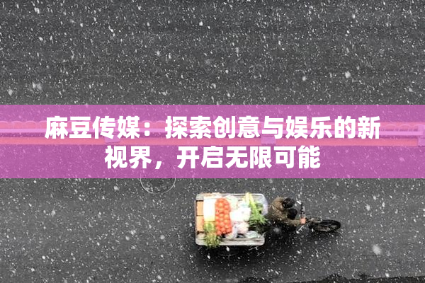 麻豆传媒：探索创意与娱乐的新视界，开启无限可能
