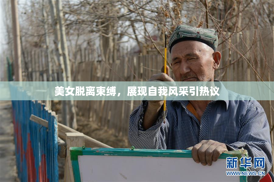 美女脱离束缚，展现自我风采引热议