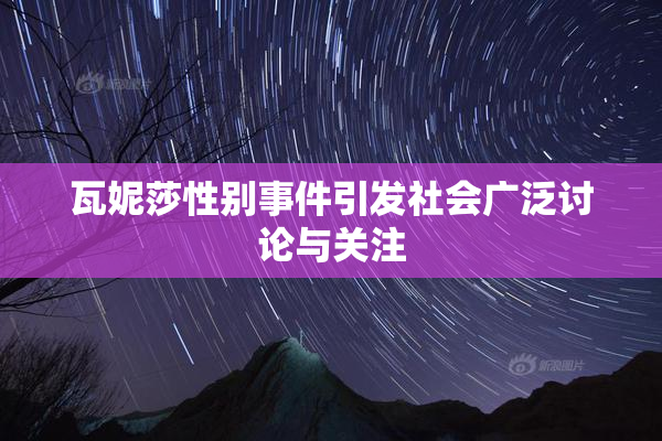 瓦妮莎性别事件引发社会广泛讨论与关注