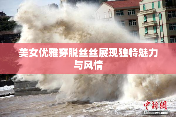 美女优雅穿脱丝丝展现独特魅力与风情