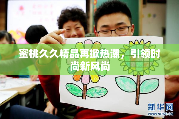 蜜桃久久精品再掀热潮，引领时尚新风尚