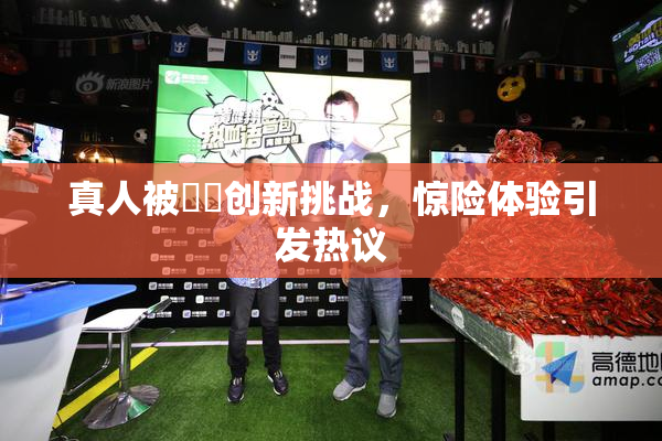 真人被❌‌创新挑战，惊险体验引发热议