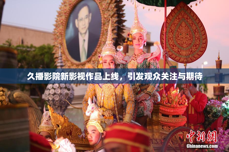 久播影院新影视作品上线，引发观众关注与期待