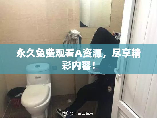 永久免费观看A资源，尽享精彩内容！