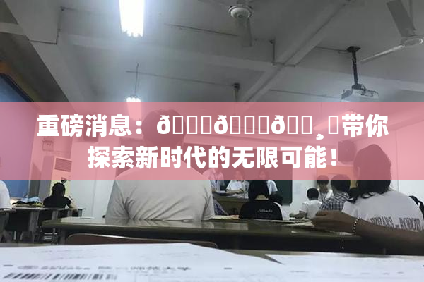 重磅消息：🍑👅🌸‌带你探索新时代的无限可能！