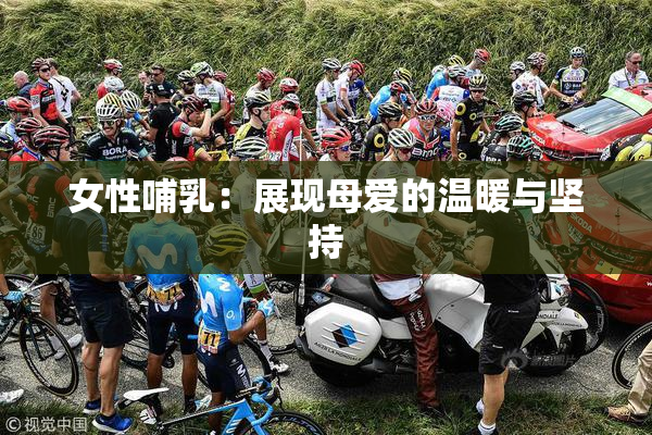 女性哺乳：展现母爱的温暖与坚持