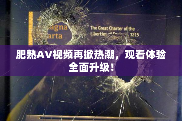 肥熟AV视频再掀热潮，观看体验全面升级！