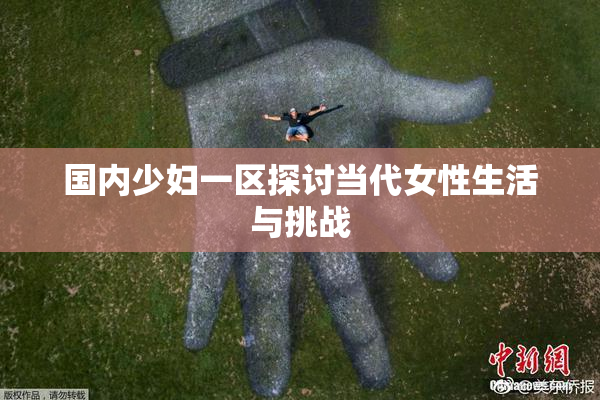 国内少妇一区探讨当代女性生活与挑战