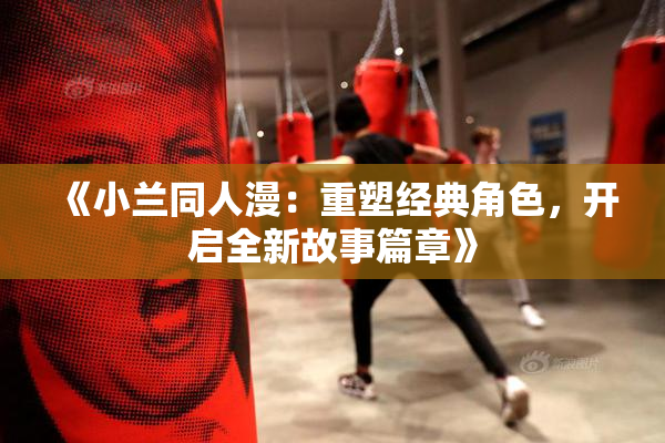 《小兰同人漫：重塑经典角色，开启全新故事篇章》