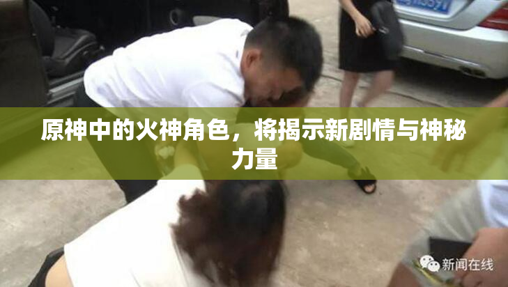 原神中的火神角色，将揭示新剧情与神秘力量