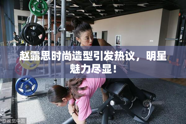 赵露思时尚造型引发热议，明星魅力尽显！