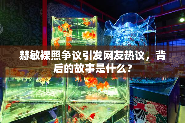 赫敏裸照争议引发网友热议，背后的故事是什么？