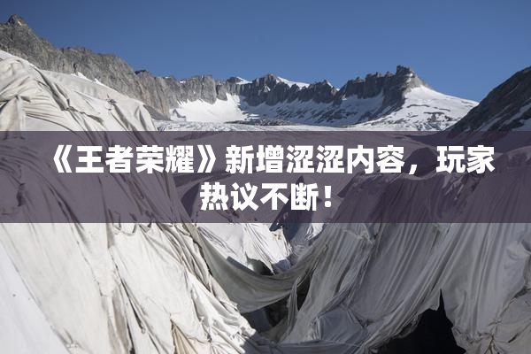 《王者荣耀》新增涩涩内容，玩家热议不断！