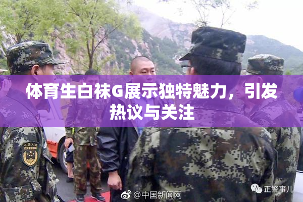 体育生白袜G展示独特魅力，引发热议与关注