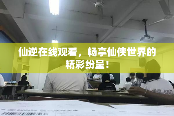仙逆在线观看，畅享仙侠世界的精彩纷呈！