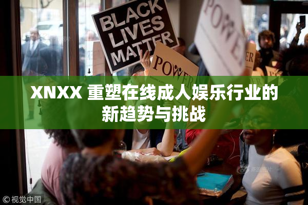 XNXX 重塑在线成人娱乐行业的新趋势与挑战