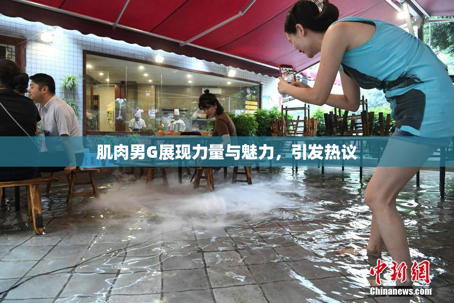 肌肉男G展现力量与魅力，引发热议
