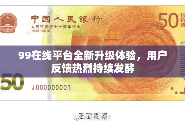 99在线平台全新升级体验，用户反馈热烈持续发酵