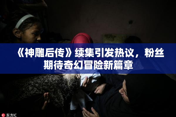 《神雕后传》续集引发热议，粉丝期待奇幻冒险新篇章