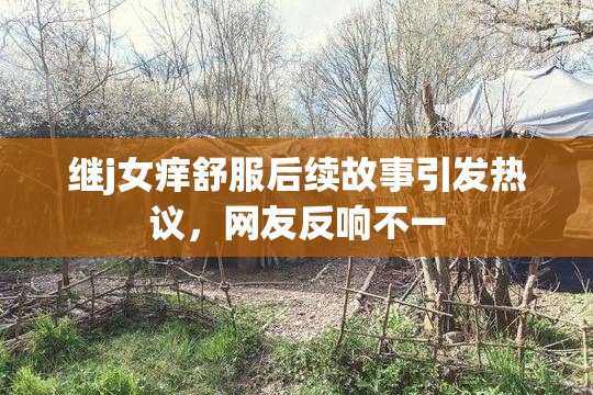 继j女痒舒服后续故事引发热议，网友反响不一