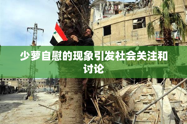 少萝自慰的现象引发社会关注和讨论