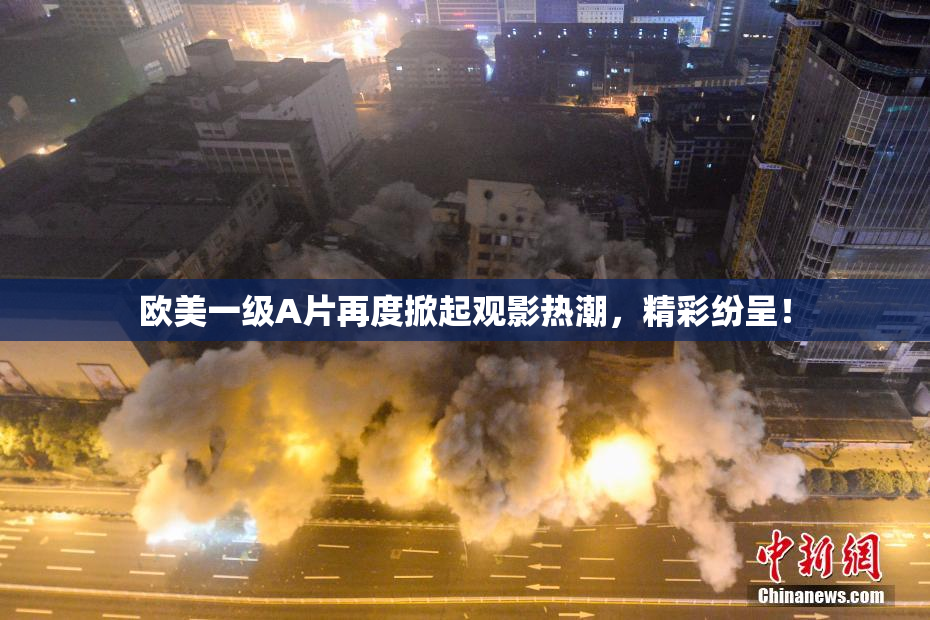 欧美一级A片再度掀起观影热潮，精彩纷呈！