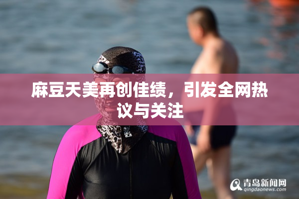 麻豆天美再创佳绩，引发全网热议与关注